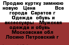 Продаю куртку зимнюю новую › Цена ­ 2 000 - Все города, Саратов г. Одежда, обувь и аксессуары » Мужская одежда и обувь   . Московская обл.,Лосино-Петровский г.